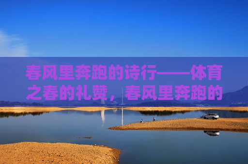 春风里奔跑的诗行——体育之春的礼赞,春风里奔跑的诗行——体育之春礼赞 春风里奔跑的诗行——体育之春的礼赞,春风里奔跑的诗行——体育之春礼赞
