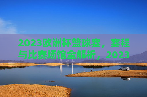 2023欧洲杯篮球赛，赛程与比赛场馆全解析，2023欧洲杯篮球赛赛程与比赛场馆全解析