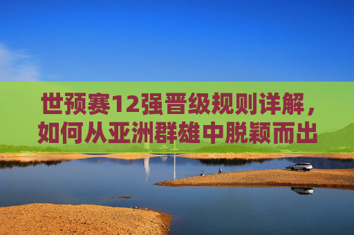 世预赛12强晋级规则详解,如何从亚洲群雄中脱颖而出锁定世界杯门票?世预赛12强晋级规则详解,亚洲群雄如何脱颖而出锁定世界杯门票 世预赛12强晋级规则详解,如何从亚洲群雄中脱颖而出锁定世界杯门票?世预赛12强晋级规则详解,亚洲群雄如何脱颖而出锁定世界杯门票