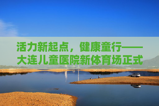 活力新起点,健康童行——大连儿童医院新体育场正式启用,大连儿童医院新体育场正式启用,活力新起点,健康童行 活力新起点,健康童行——大连儿童医院新体育场正式启用,大连儿童医院新体育场正式启用,活力新起点,健康童行
