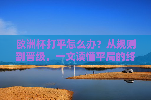 欧洲杯打平怎么办?从规则到晋级,一文读懂平局的终极处理方式,欧洲杯打平晋级规则,平局终极处理方式详解 欧洲杯打平怎么办?从规则到晋级,一文读懂平局的终极处理方式,欧洲杯打平晋级规则,平局终极处理方式详解