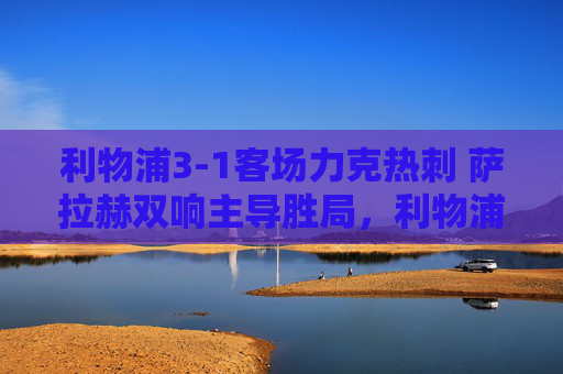 利物浦3-1客场力克热刺 萨拉赫双响主导胜局,利物浦客场3-1力克热刺 萨拉赫双响主导胜局 利物浦3-1客场力克热刺 萨拉赫双响主导胜局,利物浦客场3-1力克热刺 萨拉赫双响主导胜局