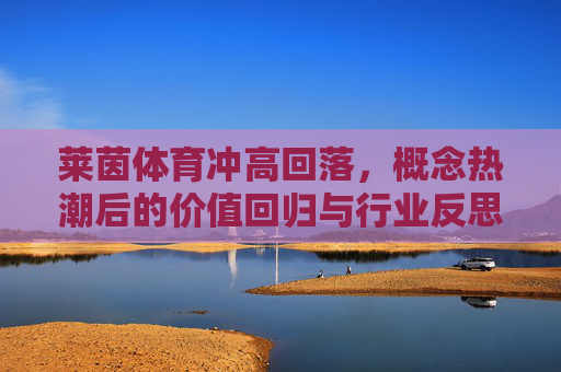 莱茵体育冲高回落,概念热潮后的价值回归与行业反思,莱茵体育冲高回落,概念热潮后的价值回归与行业反思 莱茵体育冲高回落,概念热潮后的价值回归与行业反思,莱茵体育冲高回落,概念热潮后的价值回归与行业反思