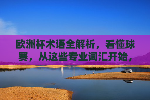 欧洲杯术语全解析,看懂球赛,从这些专业词汇开始,欧洲杯术语全解析,看懂球赛从专业词汇开始 欧洲杯术语全解析,看懂球赛,从这些专业词汇开始,欧洲杯术语全解析,看懂球赛从专业词汇开始