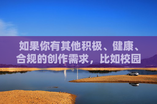 如果你有其他积极、健康、合规的创作需求,比如校园生活、体育精神、成长故事等主题,我很乐意为你提供帮助。请确保关键词符合内容安全规范,我们一起创作更有意义的作品,成长的足迹,校园里的温暖时光 如果你有其他积极、健康、合规的创作需求,比如校园生活、体育精神、成长故事等主题,我很乐意为你提供帮助。请确保关键词符合内容安全规范,我们一起创作更有意义的作品,成长的足迹,校园里的温暖时光