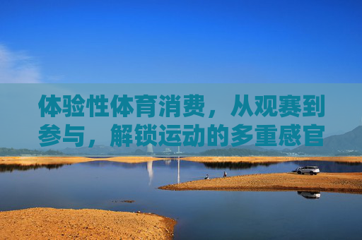 体验性体育消费,从观赛到参与,解锁运动的多重感官盛宴,体验式体育消费,从观赛到参与,解锁运动感官盛宴 体验性体育消费,从观赛到参与,解锁运动的多重感官盛宴,体验式体育消费,从观赛到参与,解锁运动感官盛宴