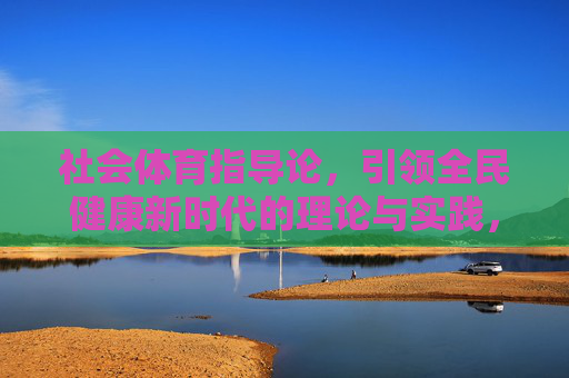 社会体育指导论,引领全民健康新时代的理论与实践,社会体育指导论,引领全民健康新时代的理论与实践 社会体育指导论,引领全民健康新时代的理论与实践,社会体育指导论,引领全民健康新时代的理论与实践
