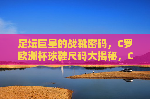 足坛巨星的战靴密码,C罗欧洲杯球鞋尺码大揭秘,C罗欧洲杯战靴密码,球鞋尺码大揭秘 足坛巨星的战靴密码,C罗欧洲杯球鞋尺码大揭秘,C罗欧洲杯战靴密码,球鞋尺码大揭秘
