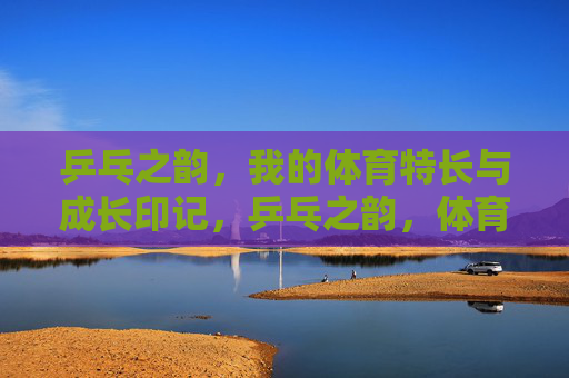 乒乓之韵,我的体育特长与成长印记,乒乓之韵,体育特长与成长印记 乒乓之韵,我的体育特长与成长印记,乒乓之韵,体育特长与成长印记