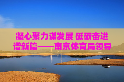 凝心聚力谋发展 砥砺奋进谱新篇——南京体育局领导班子引领体育事业高质量发展纪实,南京体育局领导班子凝心聚力引领体育高质量发展 凝心聚力谋发展 砥砺奋进谱新篇——南京体育局领导班子引领体育事业高质量发展纪实,南京体育局领导班子凝心聚力引领体育高质量发展