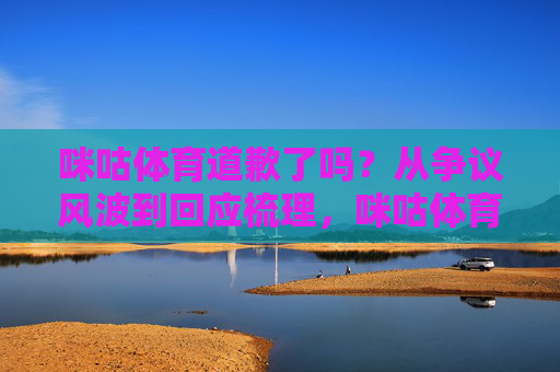 咪咕体育道歉了吗?从争议风波到回应梳理,咪咕体育争议风波回应梳理,道歉了吗? 咪咕体育道歉了吗?从争议风波到回应梳理,咪咕体育争议风波回应梳理,道歉了吗?