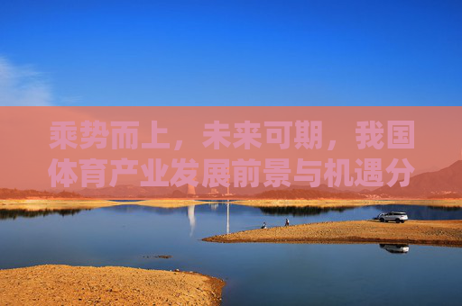 乘势而上，未来可期，我国体育产业发展前景与机遇分析，乘势而上，未来可期，我国体育产业发展前景与机遇