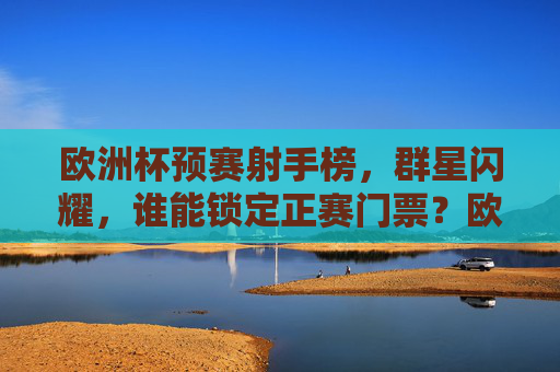 欧洲杯预赛射手榜,群星闪耀,谁能锁定正赛门票?欧洲杯预赛射手榜,群星闪耀,谁能锁定正赛门票? 欧洲杯预赛射手榜,群星闪耀,谁能锁定正赛门票?欧洲杯预赛射手榜,群星闪耀,谁能锁定正赛门票?