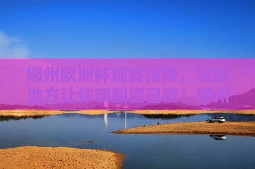 郴州欧洲杯观赛指南,这些地方让你嗨翻夏日夜!郴州欧洲杯观赛指南,嗨翻夏夜的观赛地! 郴州欧洲杯观赛指南,这些地方让你嗨翻夏日夜!郴州欧洲杯观赛指南,嗨翻夏夜的观赛地!