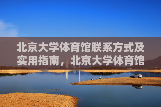 北京大学体育馆联系方式及实用指南，北京大学体育馆联系方式及实用指南