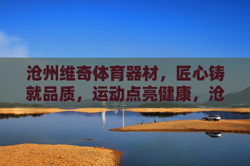 沧州维奇体育器材，匠心铸就品质，运动点亮健康，沧州维奇体育器材，匠心铸品质，运动点亮健康