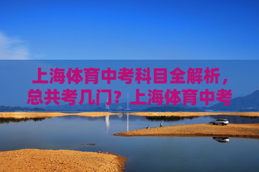上海体育中考科目全解析，总共考几门？上海体育中考科目全解析