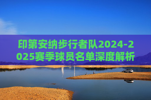 印第安纳步行者队2024-2025赛季球员名单深度解析,印第安纳步行者队2024-2025赛季球员名单深度解析 印第安纳步行者队2024-2025赛季球员名单深度解析,印第安纳步行者队2024-2025赛季球员名单深度解析