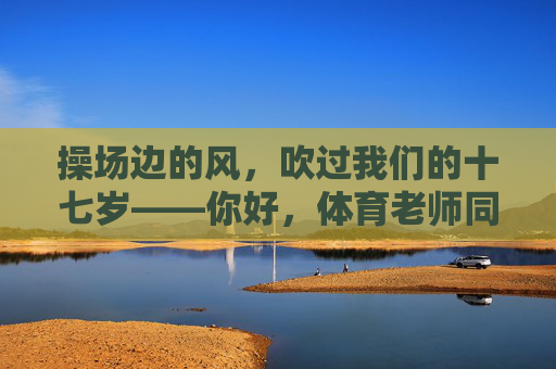 操场边的风,吹过我们的十七岁——你好,体育老师同人,操场边的风,吹过十七岁——体育老师同人 操场边的风,吹过我们的十七岁——你好,体育老师同人,操场边的风,吹过十七岁——体育老师同人