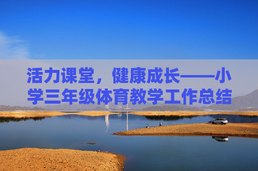 活力课堂,健康成长——小学三年级体育教学工作总结,活力课堂,健康成长——小学三年级体育教学工作总结 活力课堂,健康成长——小学三年级体育教学工作总结,活力课堂,健康成长——小学三年级体育教学工作总结