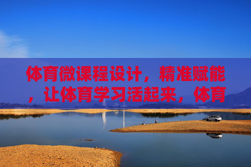 体育微课程设计,精准赋能,让体育学习活起来,体育微课程,精准赋能,让学习活起来 体育微课程设计,精准赋能,让体育学习活起来,体育微课程,精准赋能,让学习活起来