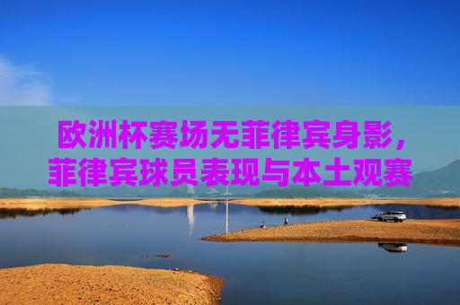 欧洲杯赛场无菲律宾身影,菲律宾球员表现与本土观赛热情解析,欧洲杯赛场无菲律宾身影,球员表现与本土观赛热情解析 欧洲杯赛场无菲律宾身影,菲律宾球员表现与本土观赛热情解析,欧洲杯赛场无菲律宾身影,球员表现与本土观赛热情解析