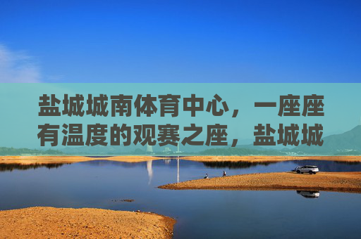 盐城城南体育中心,一座座有温度的观赛之座,盐城城南体育中心,有温度的观赛之座 盐城城南体育中心,一座座有温度的观赛之座,盐城城南体育中心,有温度的观赛之座