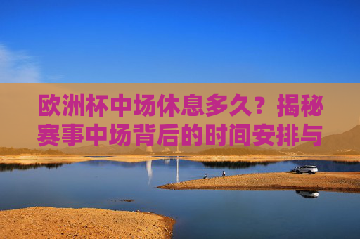 欧洲杯中场休息多久?揭秘赛事中场背后的时间安排与战术意义,欧洲杯中场休息多久?揭秘中场时间安排与战术意义 欧洲杯中场休息多久?揭秘赛事中场背后的时间安排与战术意义,欧洲杯中场休息多久?揭秘中场时间安排与战术意义