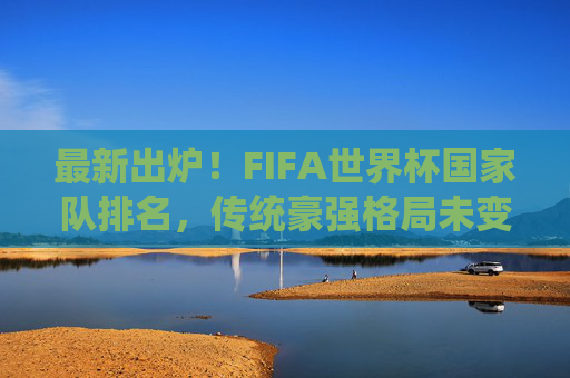 最新出炉!FIFA世界杯国家队排名,传统豪强格局未变,黑马队伍悄然崛起,最新FIFA世界杯排名,传统豪强格局稳固,黑马悄然崛起 最新出炉!FIFA世界杯国家队排名,传统豪强格局未变,黑马队伍悄然崛起,最新FIFA世界杯排名,传统豪强格局稳固,黑马悄然崛起