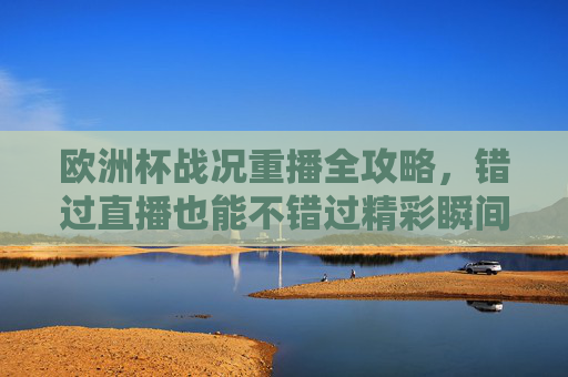 欧洲杯战况重播全攻略,错过直播也能不错过精彩瞬间,欧洲杯战况重播攻略,直播错过,精彩不错过 欧洲杯战况重播全攻略,错过直播也能不错过精彩瞬间,欧洲杯战况重播攻略,直播错过,精彩不错过