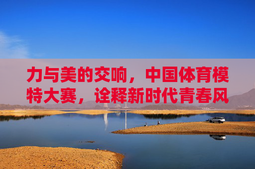 力与美的交响,中国体育模特大赛,诠释新时代青春风采,力与美的交响,中国体育模特大赛诠释新时代青春风采 力与美的交响,中国体育模特大赛,诠释新时代青春风采,力与美的交响,中国体育模特大赛诠释新时代青春风采