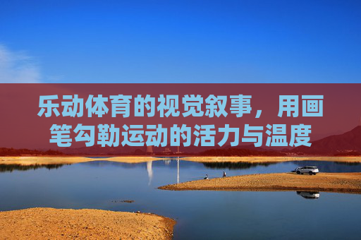 乐动体育的视觉叙事,用画笔勾勒运动的活力与温度 乐动体育的视觉叙事,用画笔勾勒运动的活力与温度