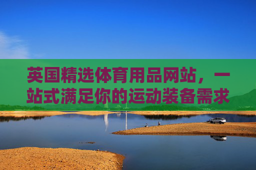 英国精选体育用品网站,一站式满足你的运动装备需求,英国精选体育用品,一站式满足运动装备需求 英国精选体育用品网站,一站式满足你的运动装备需求,英国精选体育用品,一站式满足运动装备需求