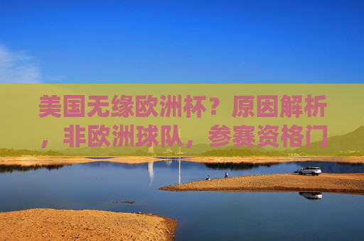 美国无缘欧洲杯?原因解析,非欧洲球队,参赛资格门槛不可逾越,美国无缘欧洲杯,非欧洲球队参赛资格门槛难逾越 美国无缘欧洲杯?原因解析,非欧洲球队,参赛资格门槛不可逾越,美国无缘欧洲杯,非欧洲球队参赛资格门槛难逾越