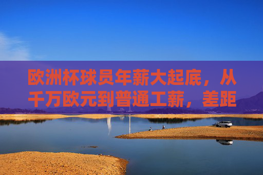 欧洲杯球员年薪大起底,从千万欧元到普通工薪,差距有多大?欧洲杯球员年薪大起底,从千万欧元到普通工薪,差距有多大? 欧洲杯球员年薪大起底,从千万欧元到普通工薪,差距有多大?欧洲杯球员年薪大起底,从千万欧元到普通工薪,差距有多大?