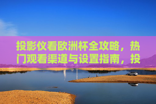 投影仪看欧洲杯全攻略,热门观看渠道与设置指南,投影仪看欧洲杯全攻略,热门观看渠道与设置指南 投影仪看欧洲杯全攻略,热门观看渠道与设置指南,投影仪看欧洲杯全攻略,热门观看渠道与设置指南
