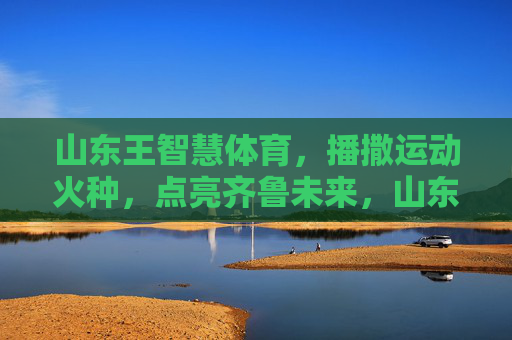 山东王智慧体育,播撒运动火种,点亮齐鲁未来,山东王智慧体育,播撒运动火种,点亮齐鲁未来 山东王智慧体育,播撒运动火种,点亮齐鲁未来,山东王智慧体育,播撒运动火种,点亮齐鲁未来