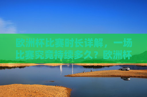 欧洲杯比赛时长详解,一场比赛究竟持续多久?欧洲杯比赛时长详解 欧洲杯比赛时长详解,一场比赛究竟持续多久?欧洲杯比赛时长详解