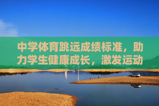 中学体育跳远成绩标准,助力学生健康成长,激发运动潜能,中学体育跳远成绩标准,促健康成长,激运动潜能 中学体育跳远成绩标准,助力学生健康成长,激发运动潜能,中学体育跳远成绩标准,促健康成长,激运动潜能