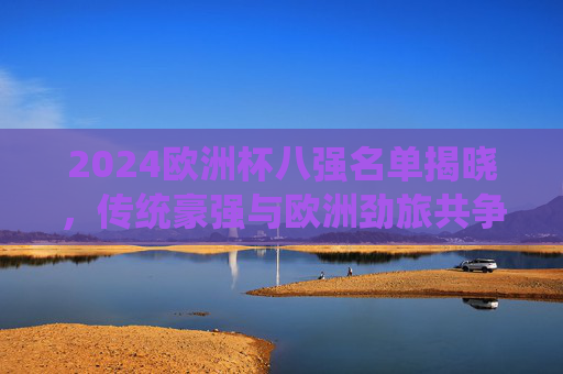 2024欧洲杯八强名单揭晓,传统豪强与欧洲劲旅共争桂冠,2024欧洲杯八强名单揭晓,传统豪强与欧洲劲旅共争桂冠 2024欧洲杯八强名单揭晓,传统豪强与欧洲劲旅共争桂冠,2024欧洲杯八强名单揭晓,传统豪强与欧洲劲旅共争桂冠