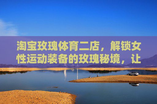 淘宝玫瑰体育二店,解锁女性运动装备的玫瑰秘境,让每一次运动都自带光芒,玫瑰秘境,淘宝玫瑰体育二店,女性运动装备的自带光芒 淘宝玫瑰体育二店,解锁女性运动装备的玫瑰秘境,让每一次运动都自带光芒,玫瑰秘境,淘宝玫瑰体育二店,女性运动装备的自带光芒