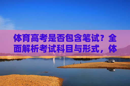 体育高考是否包含笔试?全面解析考试科目与形式,体育高考笔试科目与形式全面解析 体育高考是否包含笔试?全面解析考试科目与形式,体育高考笔试科目与形式全面解析