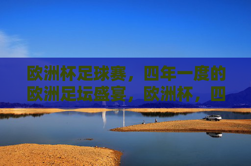 欧洲杯足球赛，四年一度的欧洲足坛盛宴，欧洲杯，四年一度的欧洲足坛盛宴