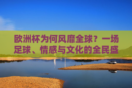 欧洲杯为何风靡全球?一场足球、情感与文化的全民盛宴,欧洲杯,风靡全球的足球、情感与文化盛宴 欧洲杯为何风靡全球?一场足球、情感与文化的全民盛宴,欧洲杯,风靡全球的足球、情感与文化盛宴