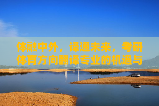 体融中外，译通未来，考研体育方向翻译专业的机遇与挑战，体融中外，译通未来，考研体育方向翻译专业的机遇与挑战