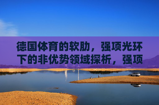 德国体育的软肋,强项光环下的非优势领域探析,强项光环下的软肋,德国体育非优势领域探析 德国体育的软肋,强项光环下的非优势领域探析,强项光环下的软肋,德国体育非优势领域探析