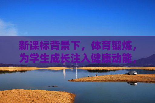 新课标背景下,体育锻炼,为学生成长注入健康动能,新课标下体育锻炼,为学生成长注入健康动能 新课标背景下,体育锻炼,为学生成长注入健康动能,新课标下体育锻炼,为学生成长注入健康动能
