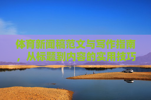 体育新闻稿范文与写作指南,从标题到内容的实用技巧,体育新闻稿范文与写作指南,从标题到内容的实用技巧 体育新闻稿范文与写作指南,从标题到内容的实用技巧,体育新闻稿范文与写作指南,从标题到内容的实用技巧
