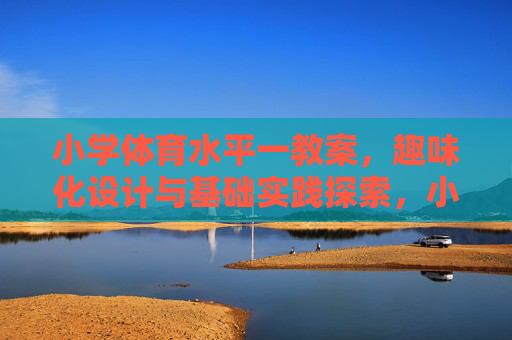 小学体育水平一教案,趣味化设计与基础实践探索,小学体育水平一教案,趣味化设计与基础实践探索 小学体育水平一教案,趣味化设计与基础实践探索,小学体育水平一教案,趣味化设计与基础实践探索