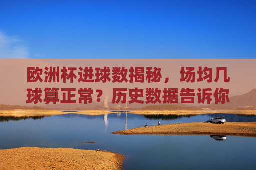 欧洲杯进球数揭秘,场均几球算正常?历史数据告诉你答案,欧洲杯场均进球数揭秘,历史数据告诉你几球算正常 欧洲杯进球数揭秘,场均几球算正常?历史数据告诉你答案,欧洲杯场均进球数揭秘,历史数据告诉你几球算正常